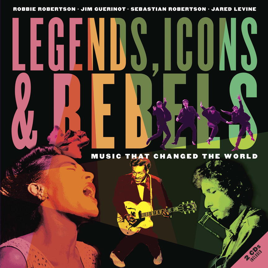 “Legends, Icons & Rebels: Music That Changed the World,” by Robbie Robertson, Jim Guerinot, Sebastian Robertson and Jared Levine.